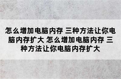 怎么增加电脑内存 三种方法让你电脑内存扩大 怎么增加电脑内存 三种方法让你电脑内存扩大